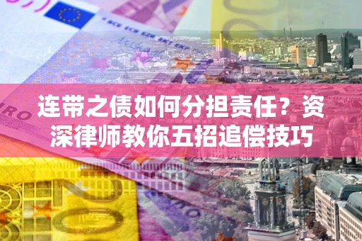 武汉连带之债如何分担责任?资深律师教你五招追偿技巧 武汉连带之债如何分担责任?资深律师教你五招追偿技巧
